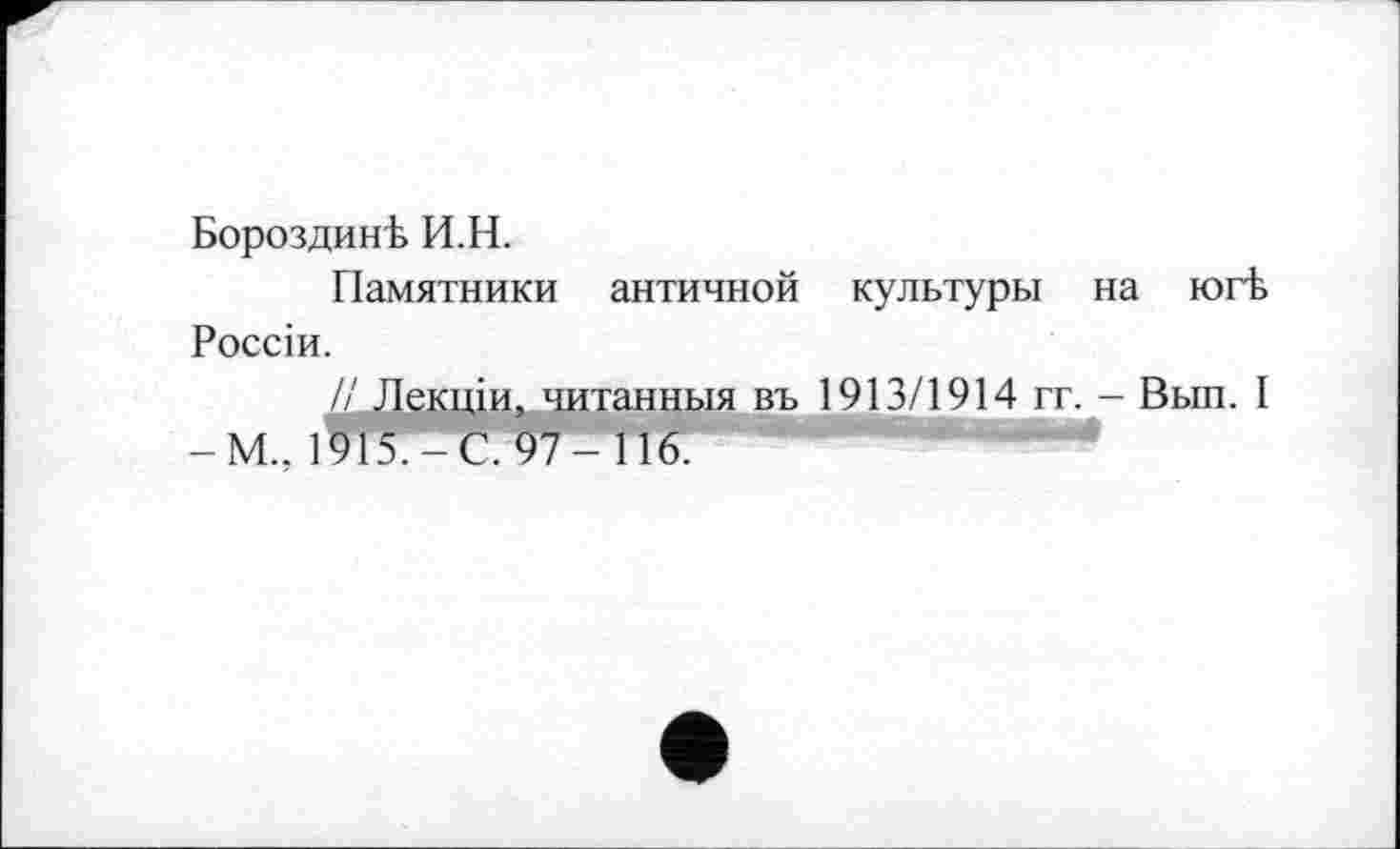 ﻿БороздинЪ И.H.
Памятники античной культуры на югЪ Россіи.
// Лекцій, читанным въ 1913/1914 гг. - Вып. I -М.. 1915.-С. 97-116.